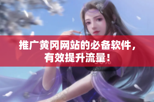 推广黄冈网站的必备软件，有效提升流量！