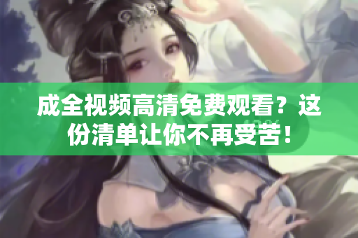 成全视频高清免费观看？这份清单让你不再受苦！