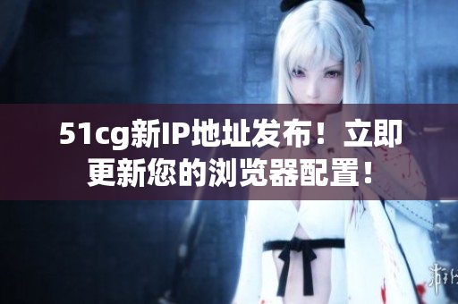 51cg新IP地址发布！立即更新您的浏览器配置！