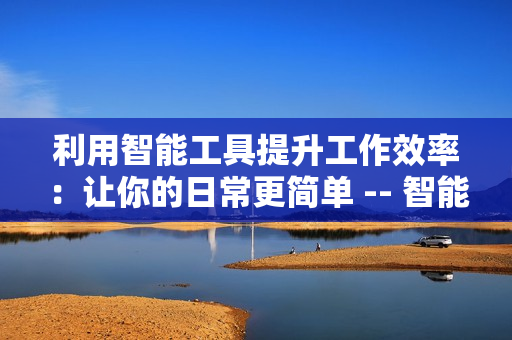 利用智能工具提升工作效率：让你的日常更简单 -- 智能工具轻松提高工作效率，从容应对日常工作