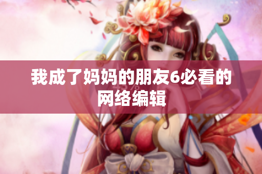 我成了妈妈的朋友6必看的网络编辑