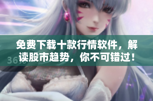 免费下载十款行情软件，解读股市趋势，你不可错过！