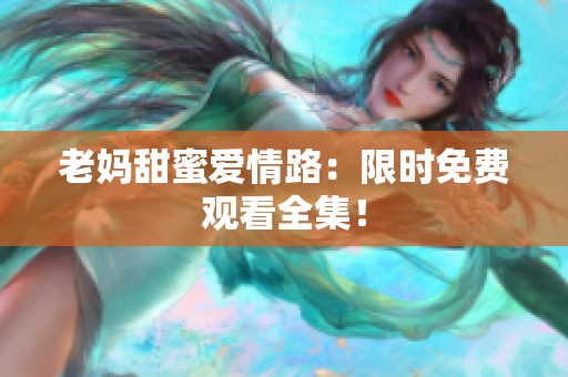 老妈甜蜜爱情路：限时免费观看全集！