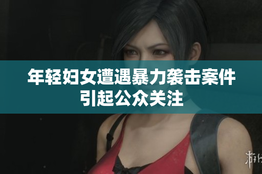 年轻妇女遭遇暴力袭击案件引起公众关注
