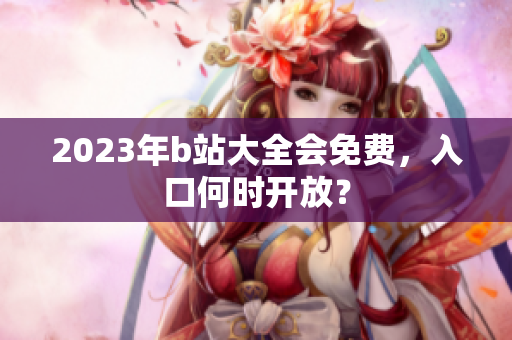 2023年b站大全会免费，入口何时开放？