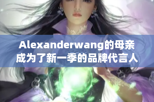 Alexanderwang的母亲成为了新一季的品牌代言人