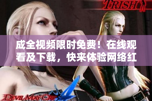 成全视频限时免费！在线观看及下载，快来体验网络红色革命的精神！