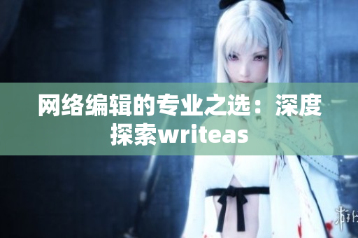 网络编辑的专业之选：深度探索writeas