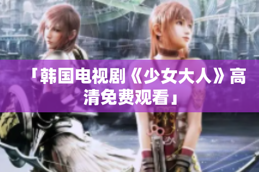 「韩国电视剧《少女大人》高清免费观看」