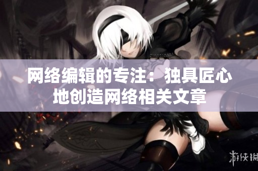 网络编辑的专注：独具匠心地创造网络相关文章