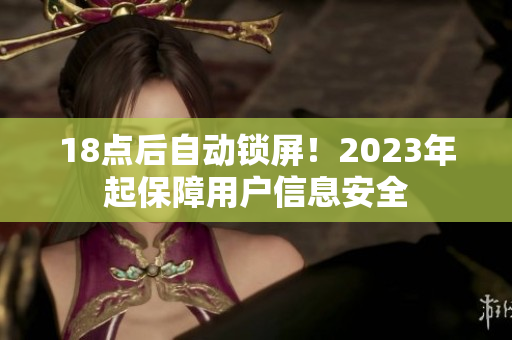 18点后自动锁屏！2023年起保障用户信息安全