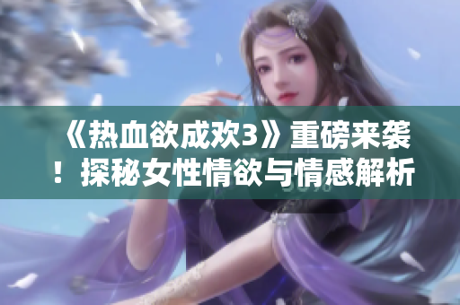 《热血欲成欢3》重磅来袭！探秘女性情欲与情感解析