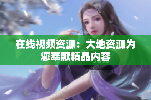 在线视频资源：大地资源为您奉献精品内容
