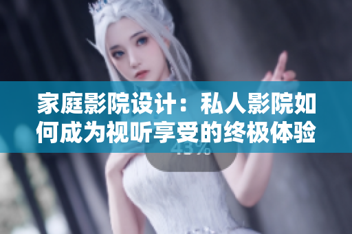 家庭影院设计：私人影院如何成为视听享受的终极体验