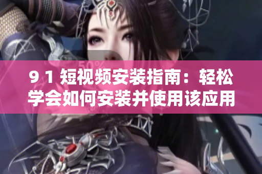 9 1 短视频安装指南：轻松学会如何安装并使用该应用