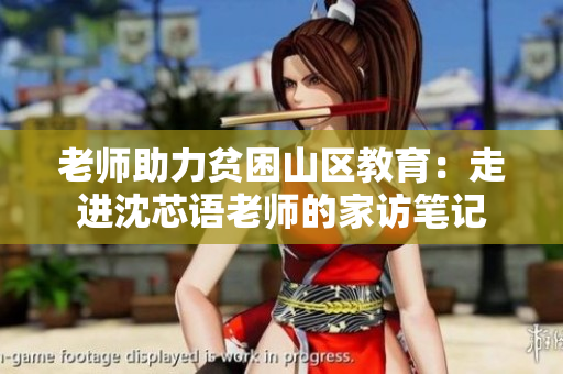 老师助力贫困山区教育：走进沈芯语老师的家访笔记