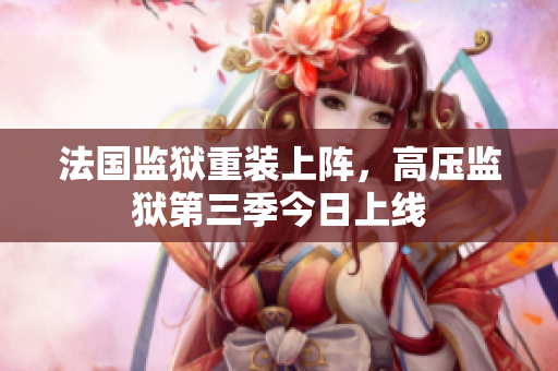 法国监狱重装上阵，高压监狱第三季今日上线