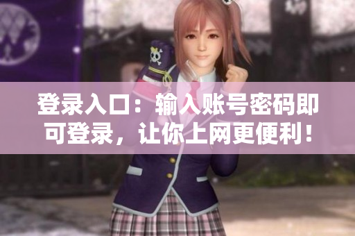 登录入口：输入账号密码即可登录，让你上网更便利！