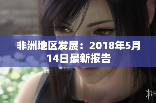 非洲地区发展：2018年5月14日最新报告