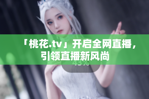 「桃花.tv」开启全网直播，引领直播新风尚