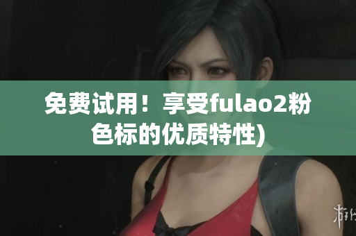 免费试用！享受fulao2粉色标的优质特性)