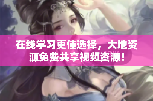 在线学习更佳选择，大地资源免费共享视频资源！