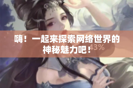 嗨！一起来探索网络世界的神秘魅力吧！
