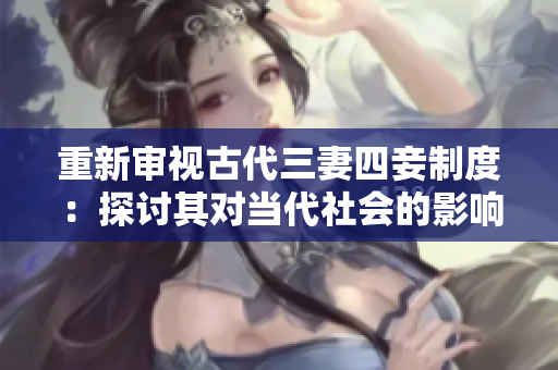 重新审视古代三妻四妾制度：探讨其对当代社会的影响