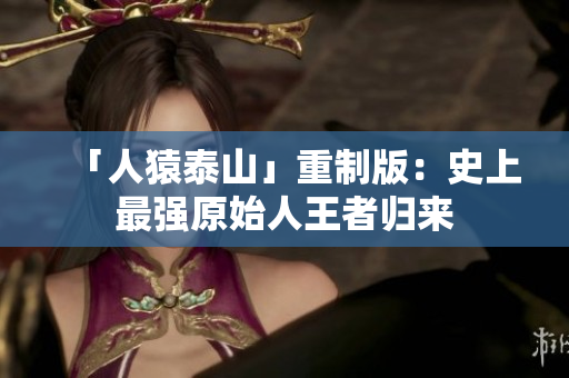 「人猿泰山」重制版：史上最强原始人王者归来