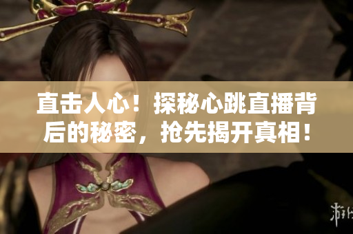 直击人心！探秘心跳直播背后的秘密，抢先揭开真相！
