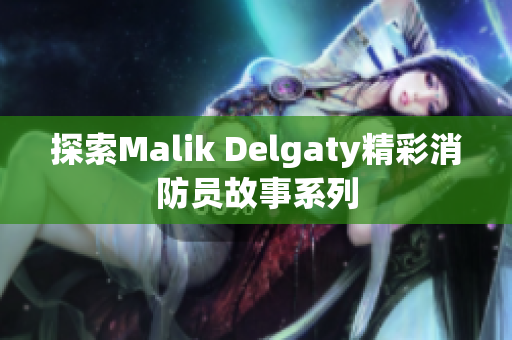 探索Malik Delgaty精彩消防员故事系列