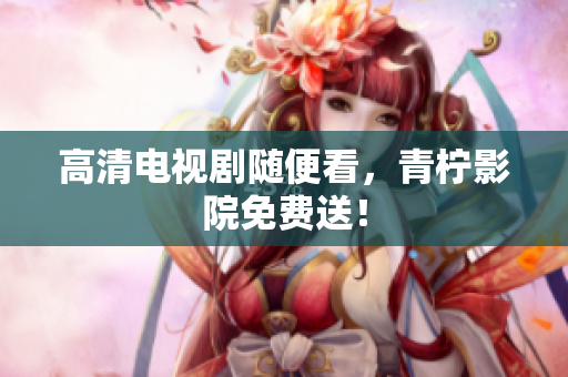 高清电视剧随便看，青柠影院免费送！