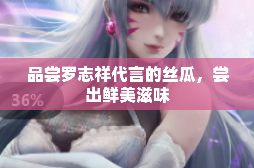 品尝罗志祥代言的丝瓜，尝出鲜美滋味