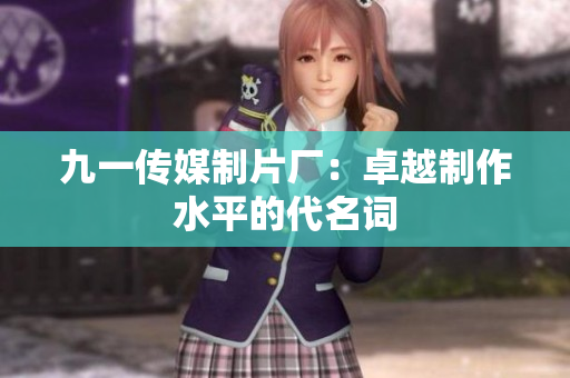 九一传媒制片厂：卓越制作水平的代名词