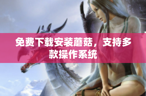 免费下载安装蘑菇，支持多款操作系统