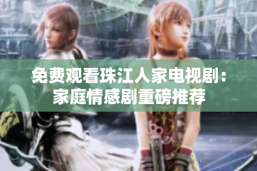 免费观看珠江人家电视剧：家庭情感剧重磅推荐