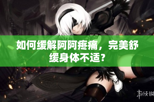 如何缓解阿阿疼痛，完美舒缓身体不适？