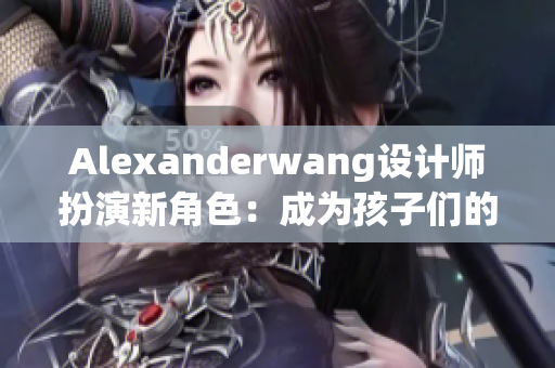 Alexanderwang设计师扮演新角色：成为孩子们的妈妈