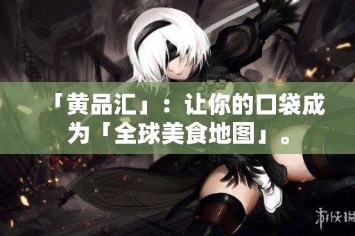 「黄品汇」：让你的口袋成为「全球美食地图」。
