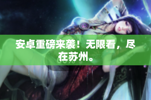 安卓重磅来袭！无限看，尽在苏州。