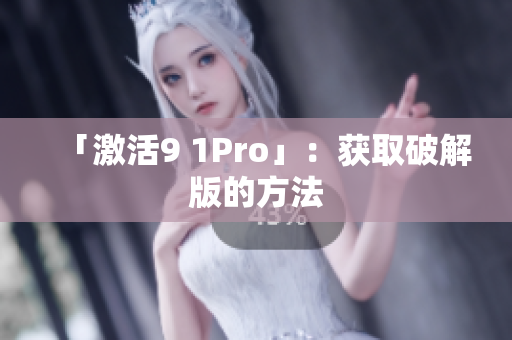 「激活9 1Pro」：获取破解版的方法