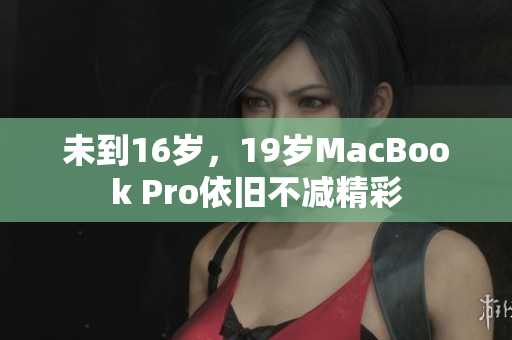 未到16岁，19岁MacBook Pro依旧不减精彩