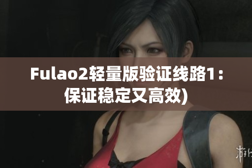 Fulao2轻量版验证线路1：保证稳定又高效)