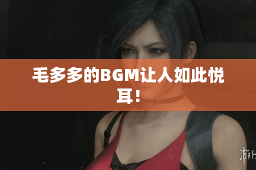 毛多多的BGM让人如此悦耳！