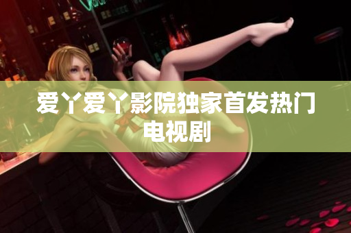 爱丫爱丫影院独家首发热门电视剧