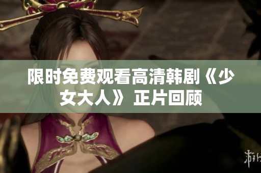 限时免费观看高清韩剧《少女大人》 正片回顾