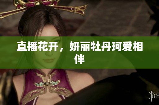 直播花开，妍丽牡丹珂爱相伴