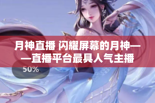 月神直播 闪耀屏幕的月神——直播平台最具人气主播