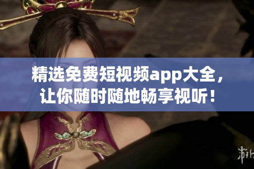 精选免费短视频app大全，让你随时随地畅享视听！