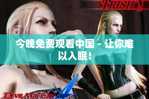 今晚免费观看中国 - 让你难以入眠！